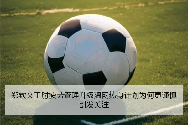 郑钦文手肘疲劳管理升级温网热身计划为何更谨慎引发关注